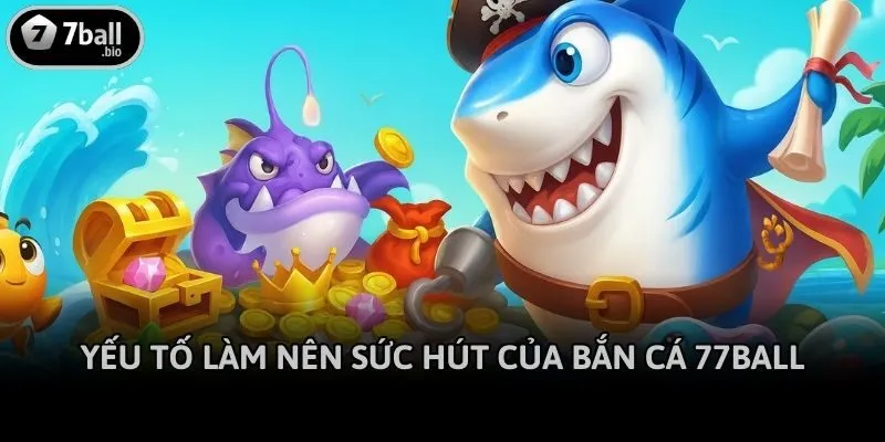 Yếu tố làm nên sức hút của Bắn cá 77ball